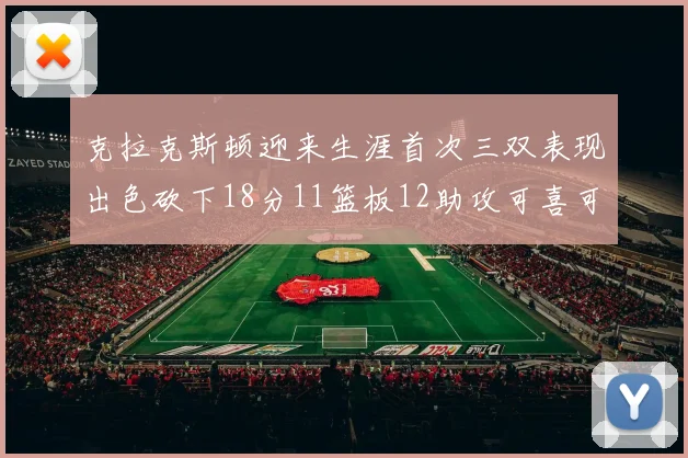 克拉克斯顿迎来生涯首次三双表现出色砍下18分11篮板12助攻可喜可贺