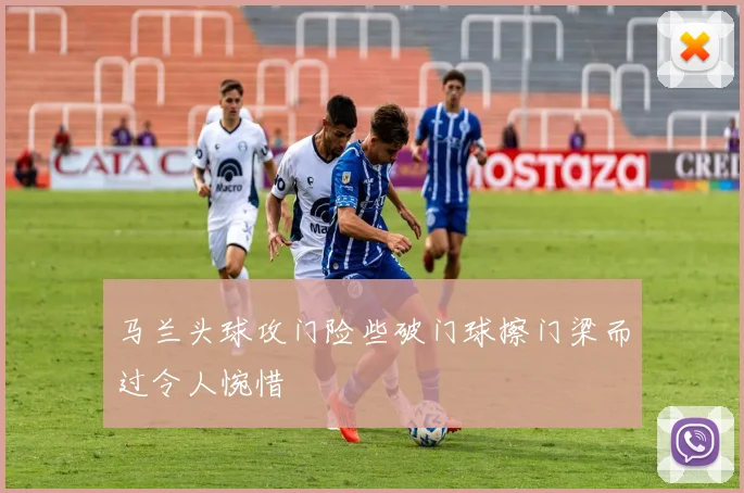 马兰头球攻门险些破门球擦门梁而过令人惋惜