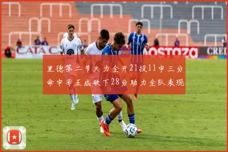 里德第二节火力全开21投11中三分命中率五成砍下28分助力全队表现出色