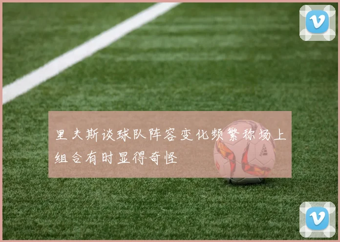 里夫斯谈球队阵容变化频繁称场上组合有时显得奇怪
