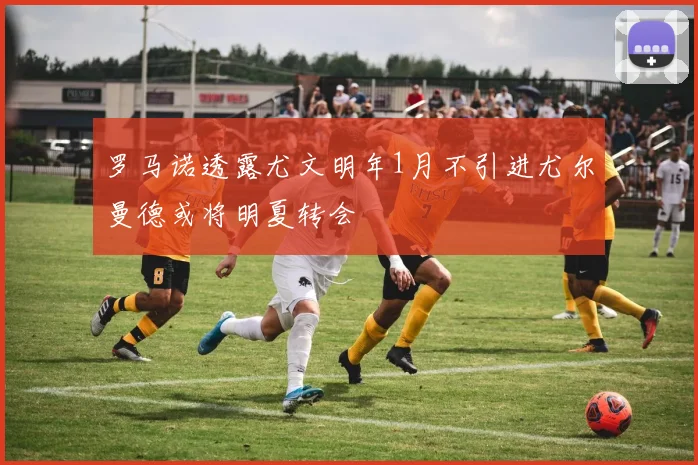 罗马诺透露尤文明年1月不引进尤尔曼德或将明夏转会