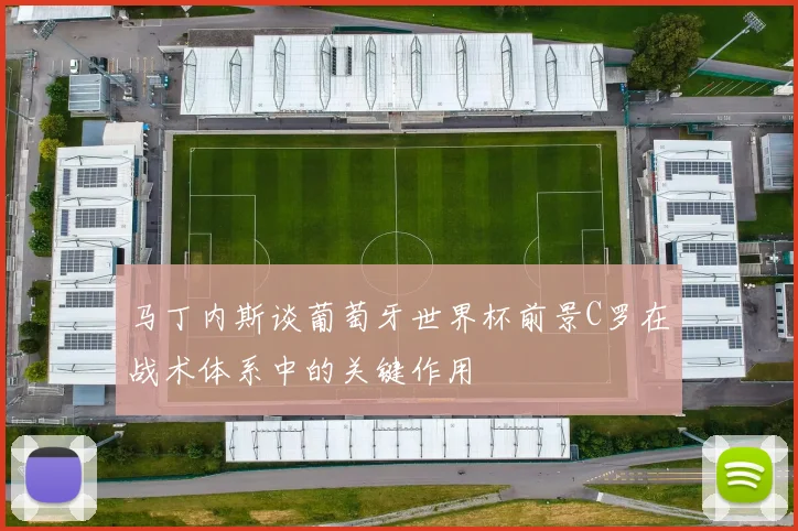 马丁内斯谈葡萄牙世界杯前景C罗在战术体系中的关键作用