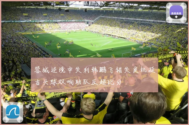 蓉城逆境中失利韩鹏飞错失良机延吉头球双响助队反超比分