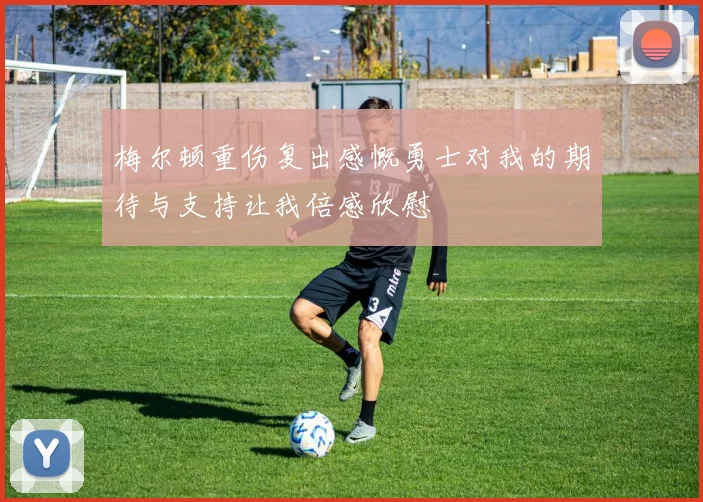 梅尔顿重伤复出感慨勇士对我的期待与支持让我倍感欣慰