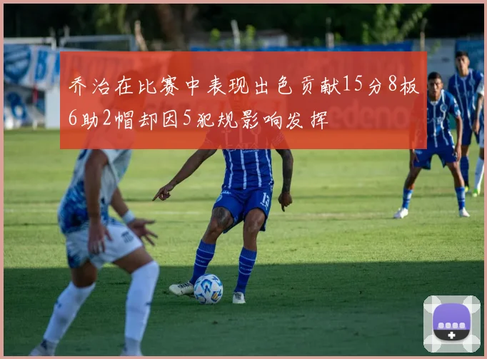 乔治在比赛中表现出色贡献15分8板6助2帽却因5犯规影响发挥