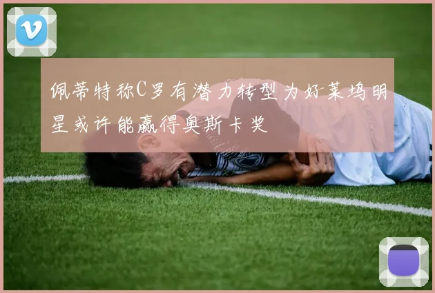 佩蒂特称C罗有潜力转型为好莱坞明星或许能赢得奥斯卡奖