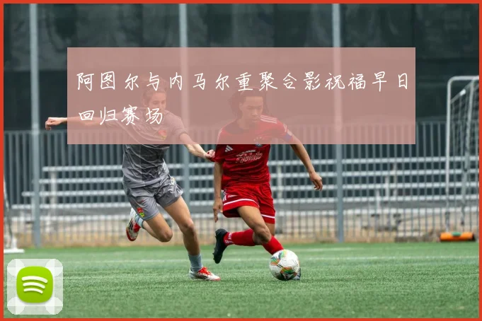 阿图尔与内马尔重聚合影祝福早日回归赛场