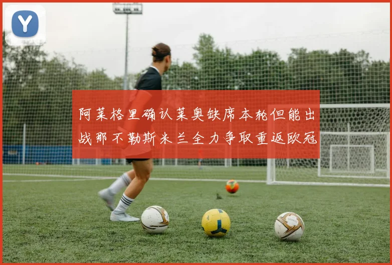 阿莱格里确认莱奥缺席本轮但能出战那不勒斯米兰全力争取重返欧冠资格