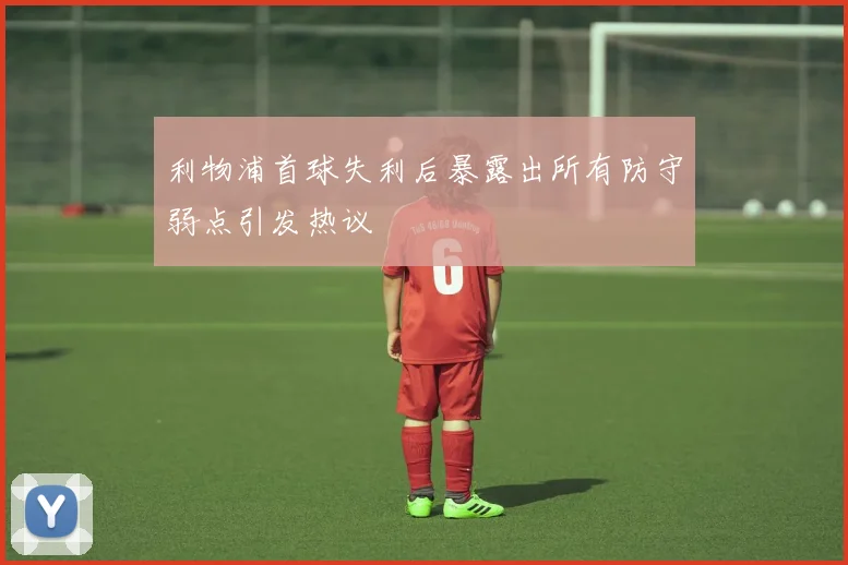 利物浦首球失利后暴露出所有防守弱点引发热议