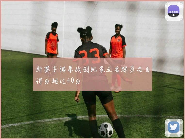 新赛季揭幕战创纪录五名球员各自得分超过40分