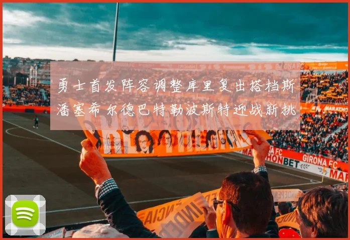 勇士首发阵容调整库里复出搭档斯潘塞希尔德巴特勒波斯特迎战新挑战