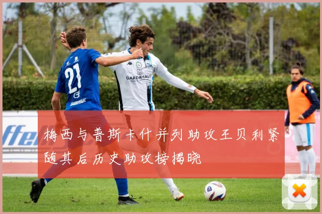 梅西与普斯卡什并列助攻王贝利紧随其后历史助攻榜揭晓
