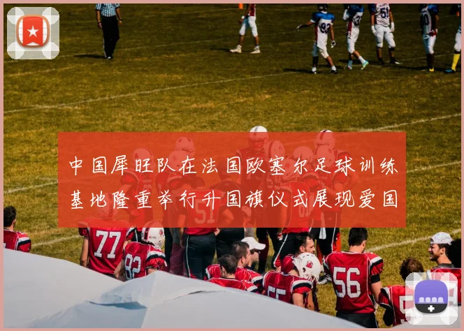 中国犀旺队在法国欧塞尔足球训练基地隆重举行升国旗仪式展现爱国情怀