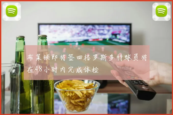 布莱顿即将签回格罗斯多特球员将在48小时内完成体检