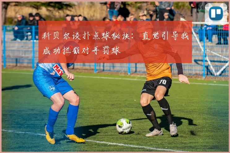 科贝尔谈扑点球秘诀：直觉引导我成功拦截对手罚球