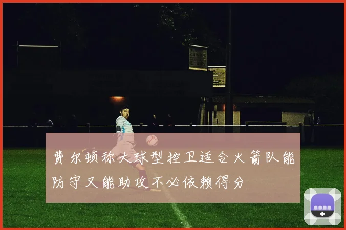 费尔顿称大球型控卫适合火箭队能防守又能助攻不必依赖得分