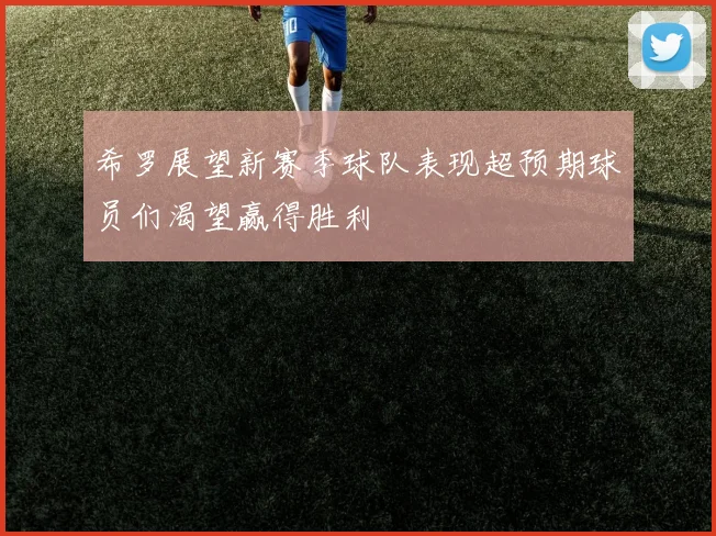希罗展望新赛季球队表现超预期球员们渴望赢得胜利