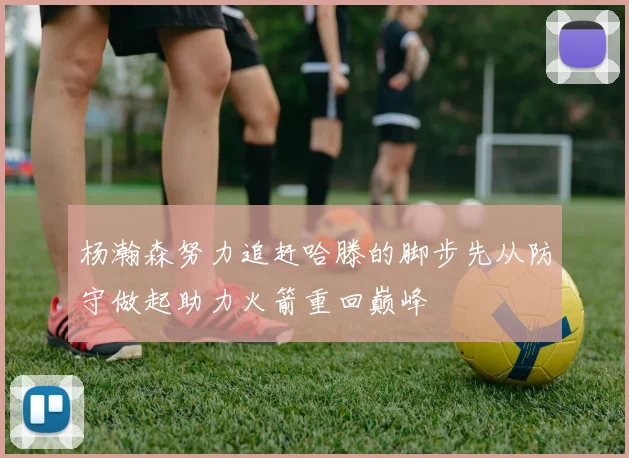 杨瀚森努力追赶哈滕的脚步先从防守做起助力火箭重回巅峰