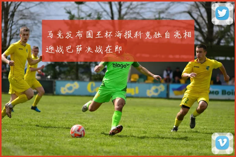马竞发布国王杯海报科克独自亮相迎战巴萨决战在即