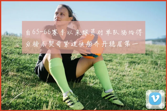 自65-66赛季以来球员对单队场均得分榜东契奇紧追快船乔丹稳居第一