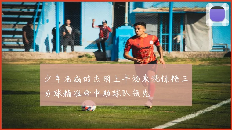 少年老成的杰明上半场表现惊艳三分球精准命中助球队领先