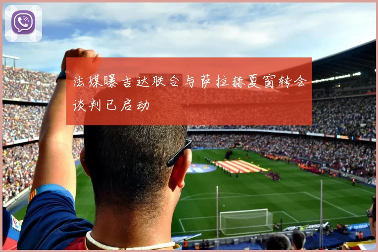 法媒曝吉达联合与萨拉赫夏窗转会谈判已启动