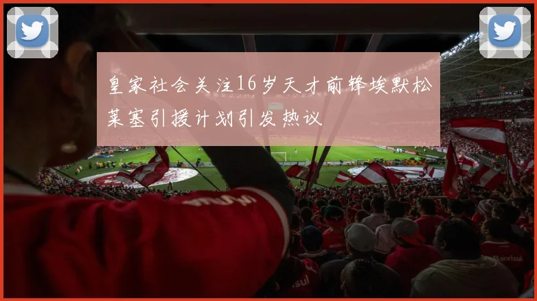 皇家社会关注16岁天才前锋埃默松莱塞引援计划引发热议