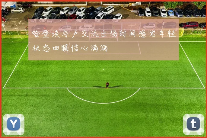 哈登谈与卢交流出场时间感觉年轻状态回暖信心满满
