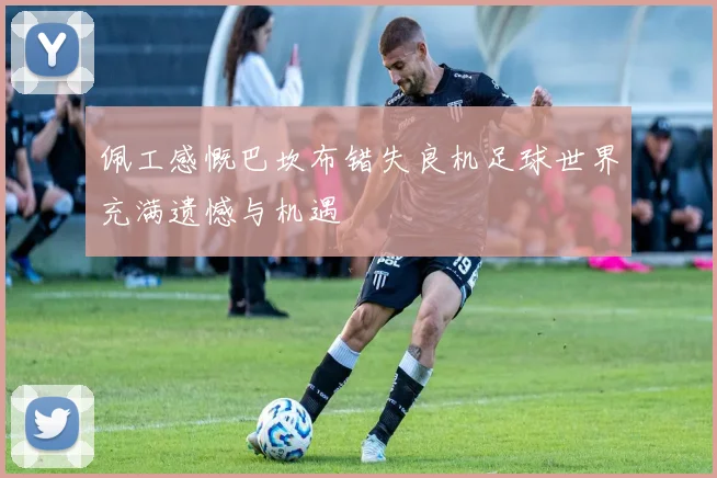 佩工感慨巴坎布错失良机足球世界充满遗憾与机遇