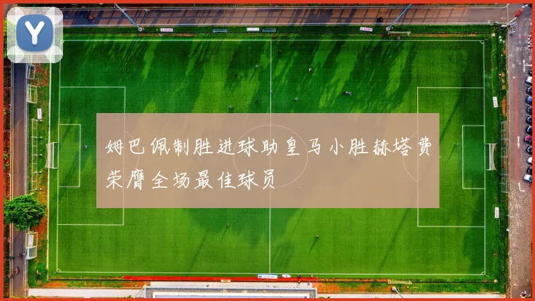 姆巴佩制胜进球助皇马小胜赫塔费荣膺全场最佳球员
