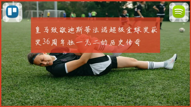 皇马致敬迪斯蒂法诺超级金球奖获奖36周年独一无二的历史传奇