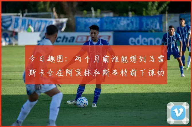 今日趣图：两个月前谁能想到马雷斯卡会在阿莫林和斯洛特前下课的戏剧性转折