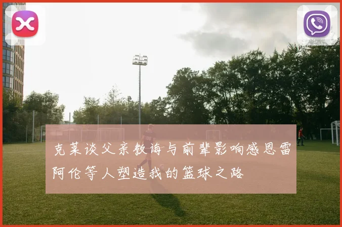 克莱谈父亲教诲与前辈影响感恩雷阿伦等人塑造我的篮球之路