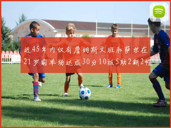 近45年内仅有詹姆斯文班和萨尔在21岁前单场达成30分10板5助2断2帽的壮举