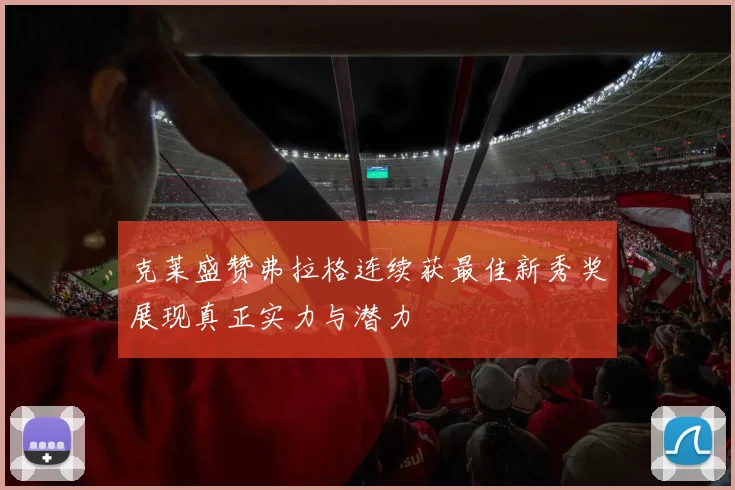 克莱盛赞弗拉格连续获最佳新秀奖展现真正实力与潜力