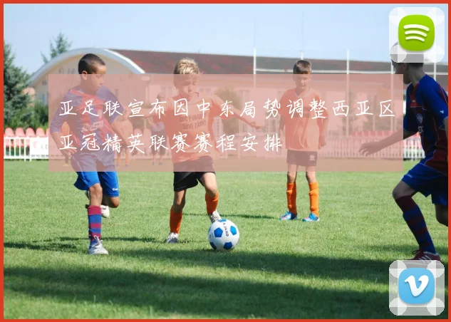 亚足联宣布因中东局势调整西亚区亚冠精英联赛赛程安排