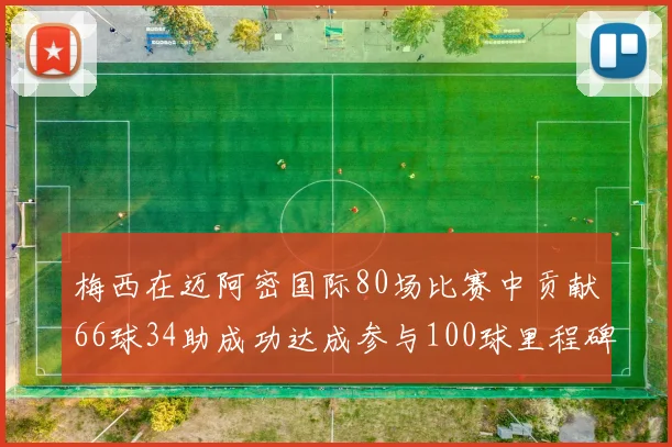 梅西在迈阿密国际80场比赛中贡献66球34助成功达成参与100球里程碑
