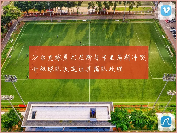 沙尔克球员尤尼斯与卡里乌斯冲突升级球队决定让其离队处理