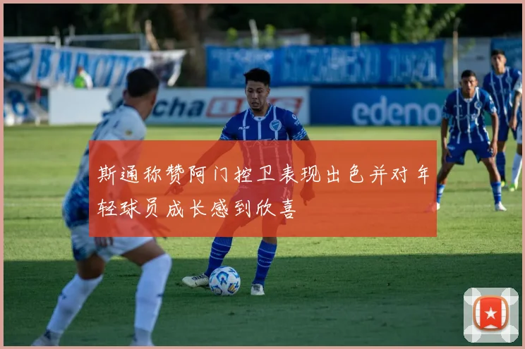 斯通称赞阿门控卫表现出色并对年轻球员成长感到欣喜