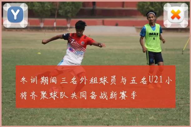 冬训期间三名外租球员与五名U21小将齐聚球队共同备战新赛季