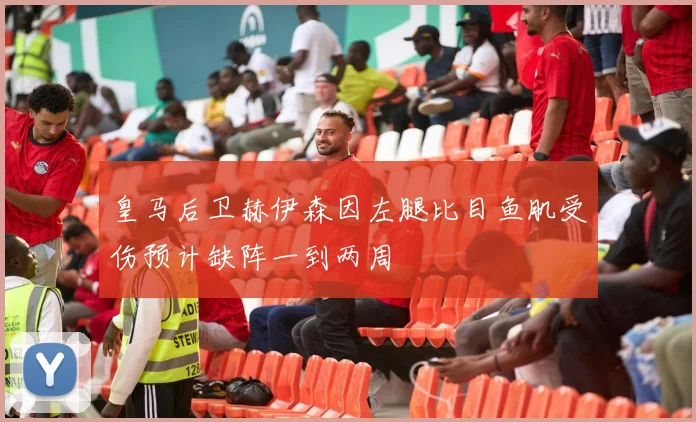 皇马后卫赫伊森因左腿比目鱼肌受伤预计缺阵一到两周