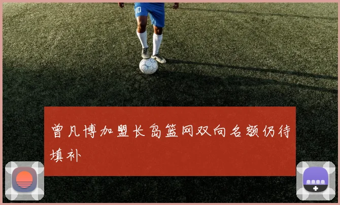 曾凡博加盟长岛篮网双向名额仍待填补