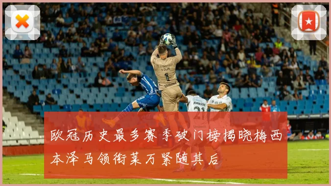 欧冠历史最多赛季破门榜揭晓梅西本泽马领衔莱万紧随其后