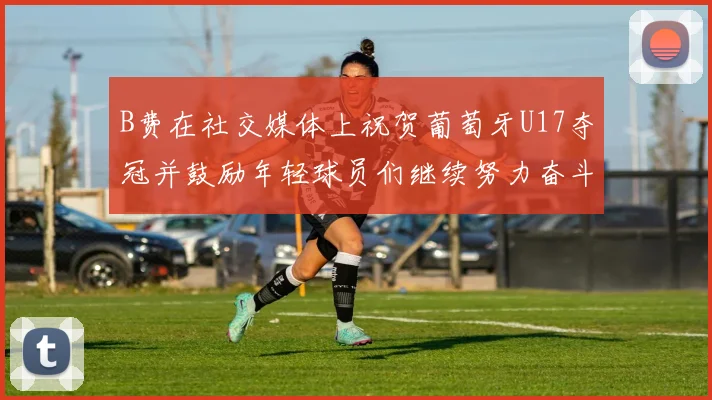 B费在社交媒体上祝贺葡萄牙U17夺冠并鼓励年轻球员们继续努力奋斗