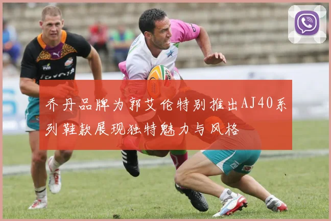 乔丹品牌为郭艾伦特别推出AJ40系列鞋款展现独特魅力与风格