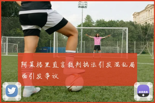 阿莱格里直言裁判执法引发混乱局面引发争议