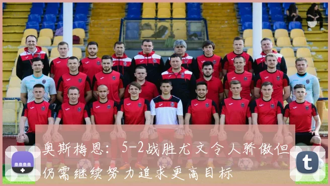 奥斯梅恩：5-2战胜尤文令人骄傲但仍需继续努力追求更高目标