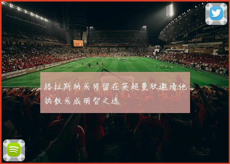格拉斯纳或将留在英超曼联邀请他执教或成明智之选
