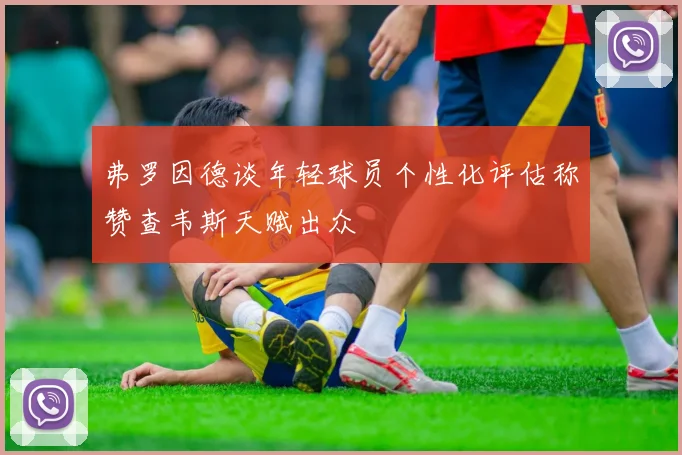 弗罗因德谈年轻球员个性化评估称赞查韦斯天赋出众