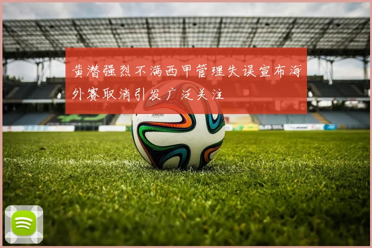 黄潜强烈不满西甲管理失误宣布海外赛取消引发广泛关注